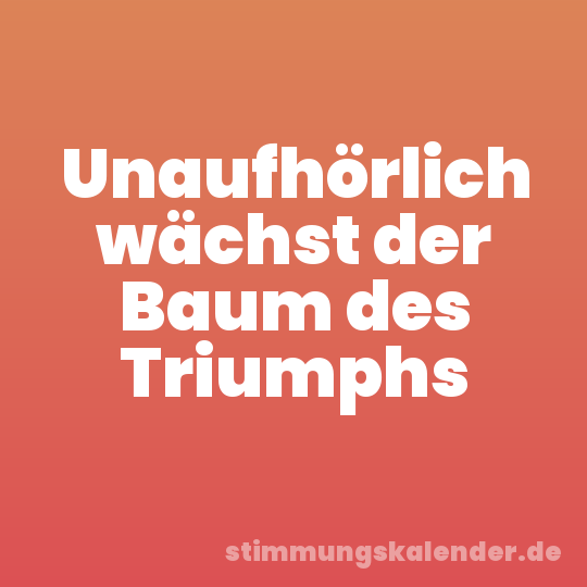 Unaufhörlich wächst der Baum des Triumphs