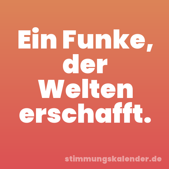 Ein Funke, der Welten erschafft.