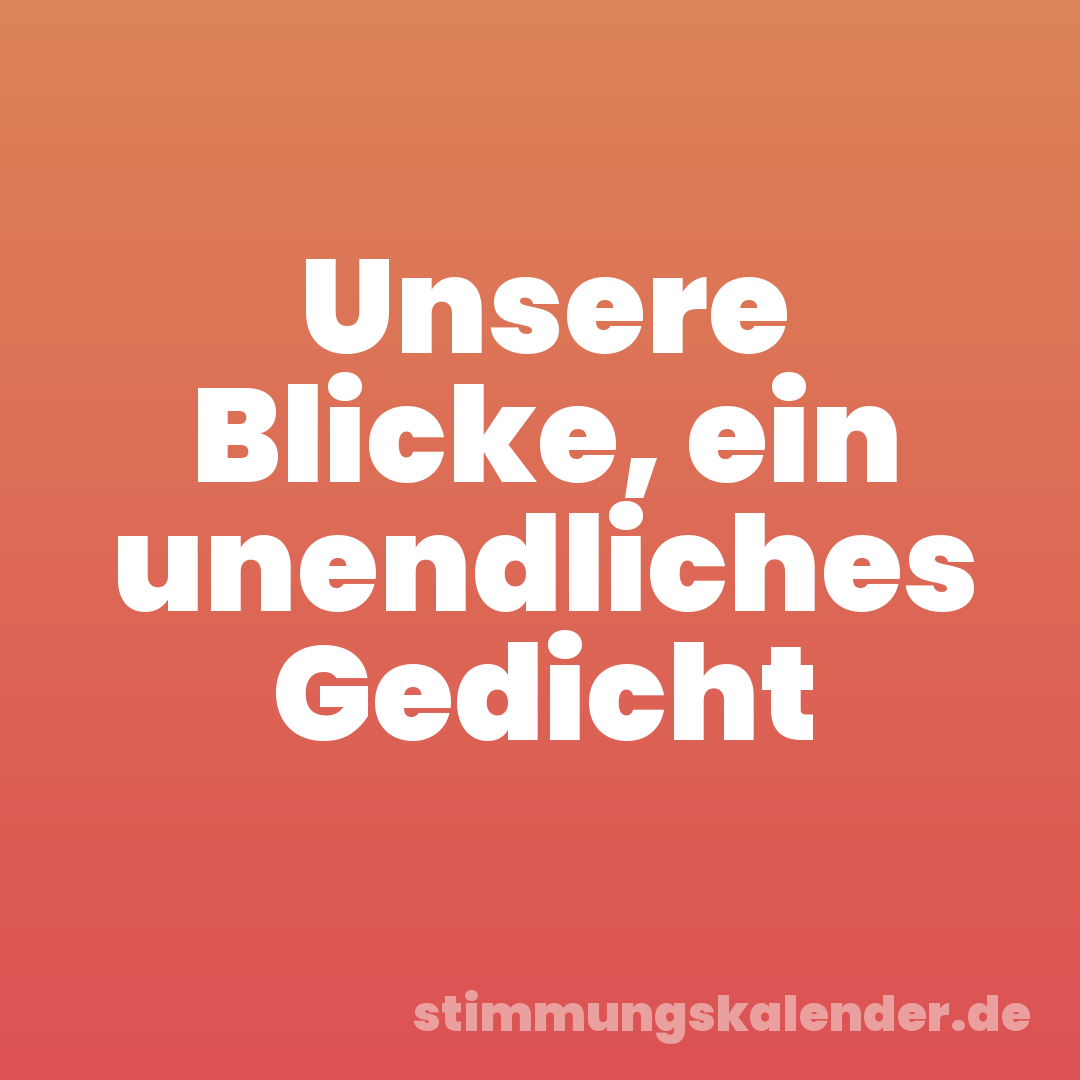 Unsere Blicke, ein unendliches Gedicht