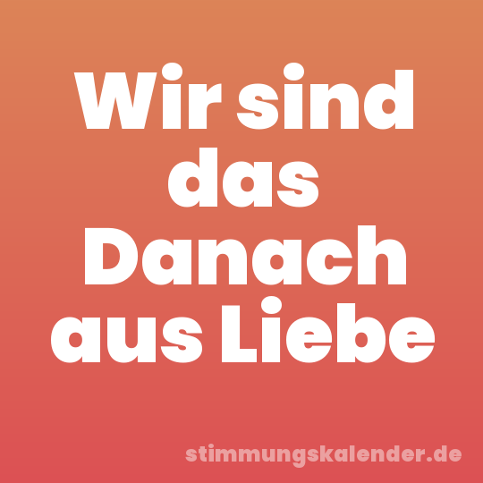Wir sind das Danach aus Liebe