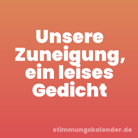 Unsere Zuneigung, ein leises Gedicht