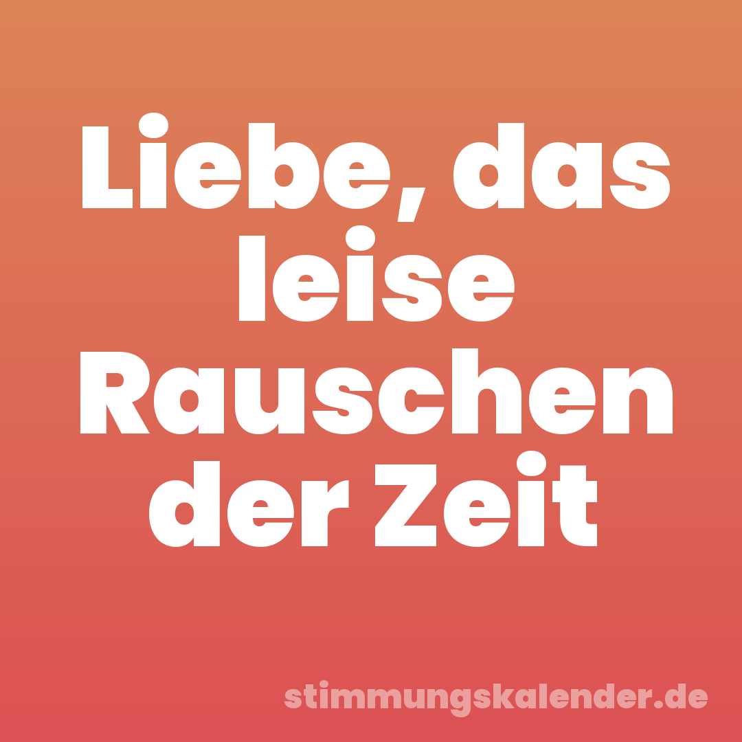 Liebe, das leise Rauschen der Zeit