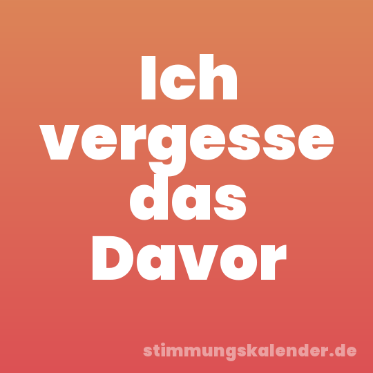 Ich vergesse das Davor