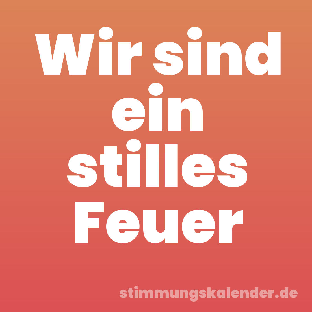 Wir sind ein stilles Feuer