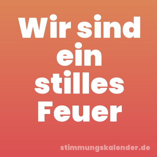 Wir sind ein stilles Feuer