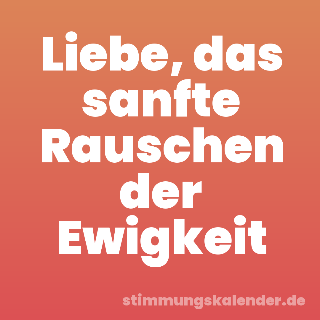 Liebe, das sanfte Rauschen der Ewigkeit