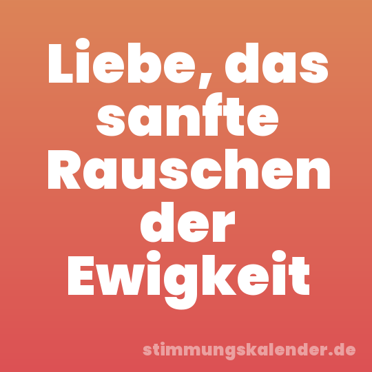 Liebe, das sanfte Rauschen der Ewigkeit