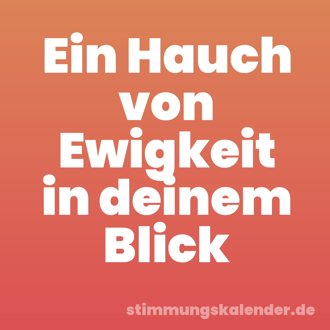 Ein Hauch von Ewigkeit in deinem Blick