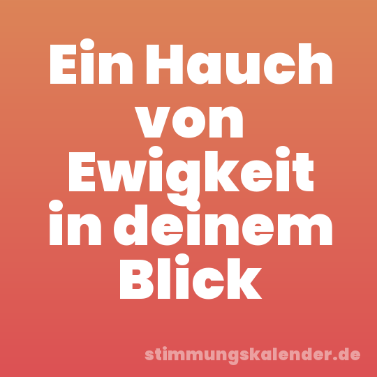 Ein Hauch von Ewigkeit in deinem Blick