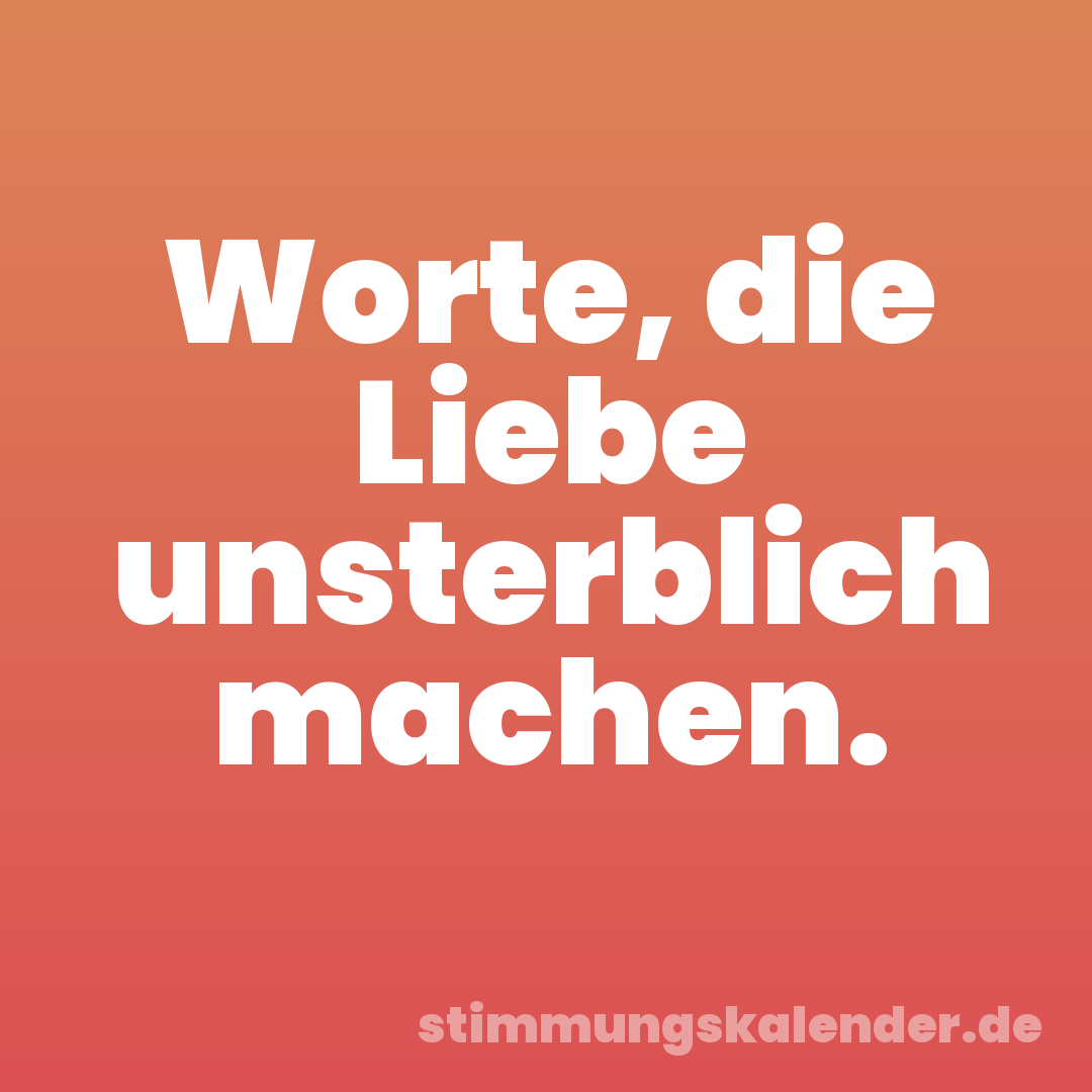 Worte, die Liebe unsterblich machen.