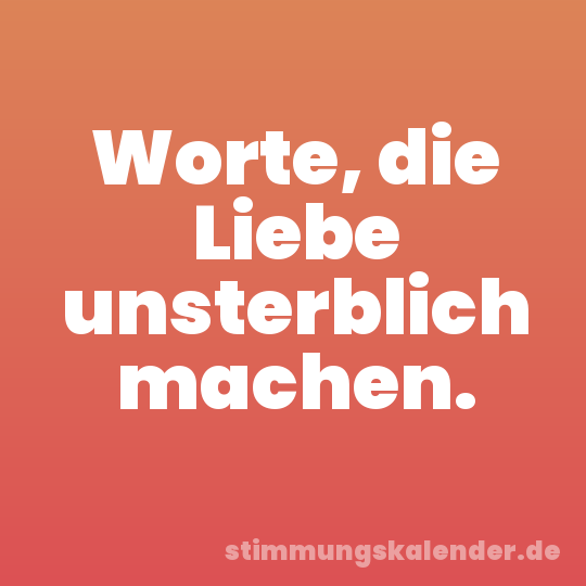 Worte, die Liebe unsterblich machen.