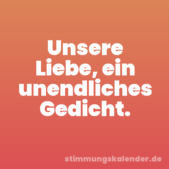 Unsere Liebe, ein unendliches Gedicht.