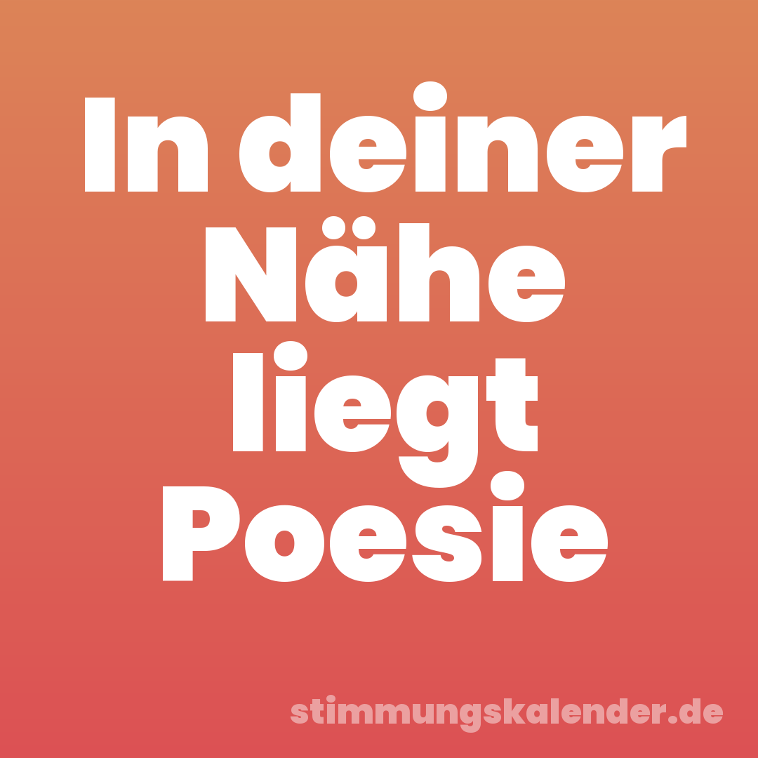 In deiner Nähe liegt Poesie