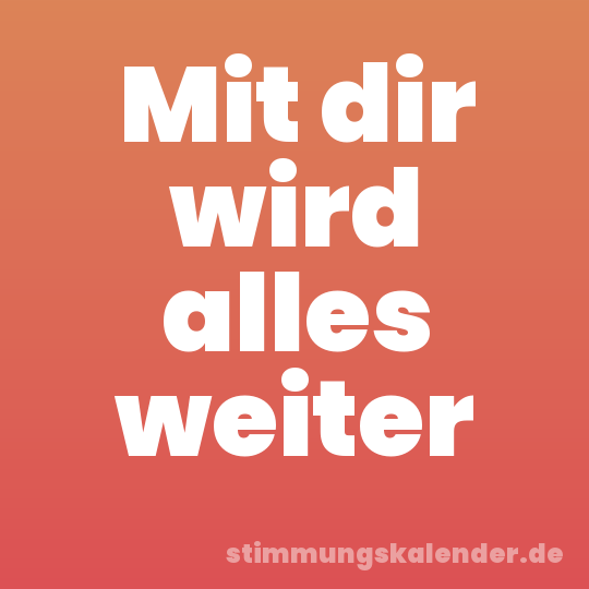 Mit dir wird alles weiter