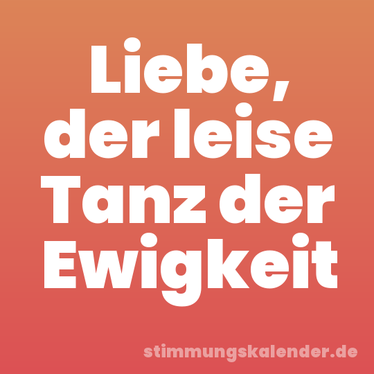Liebe, der leise Tanz der Ewigkeit