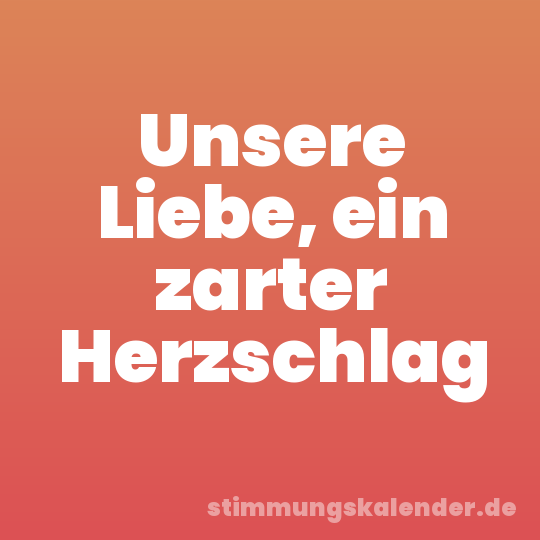 Unsere Liebe, ein zarter Herzschlag