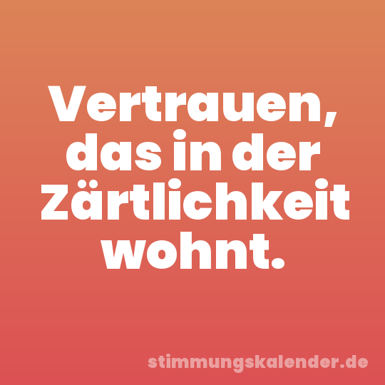 Vertrauen, das in der Zärtlichkeit wohnt.