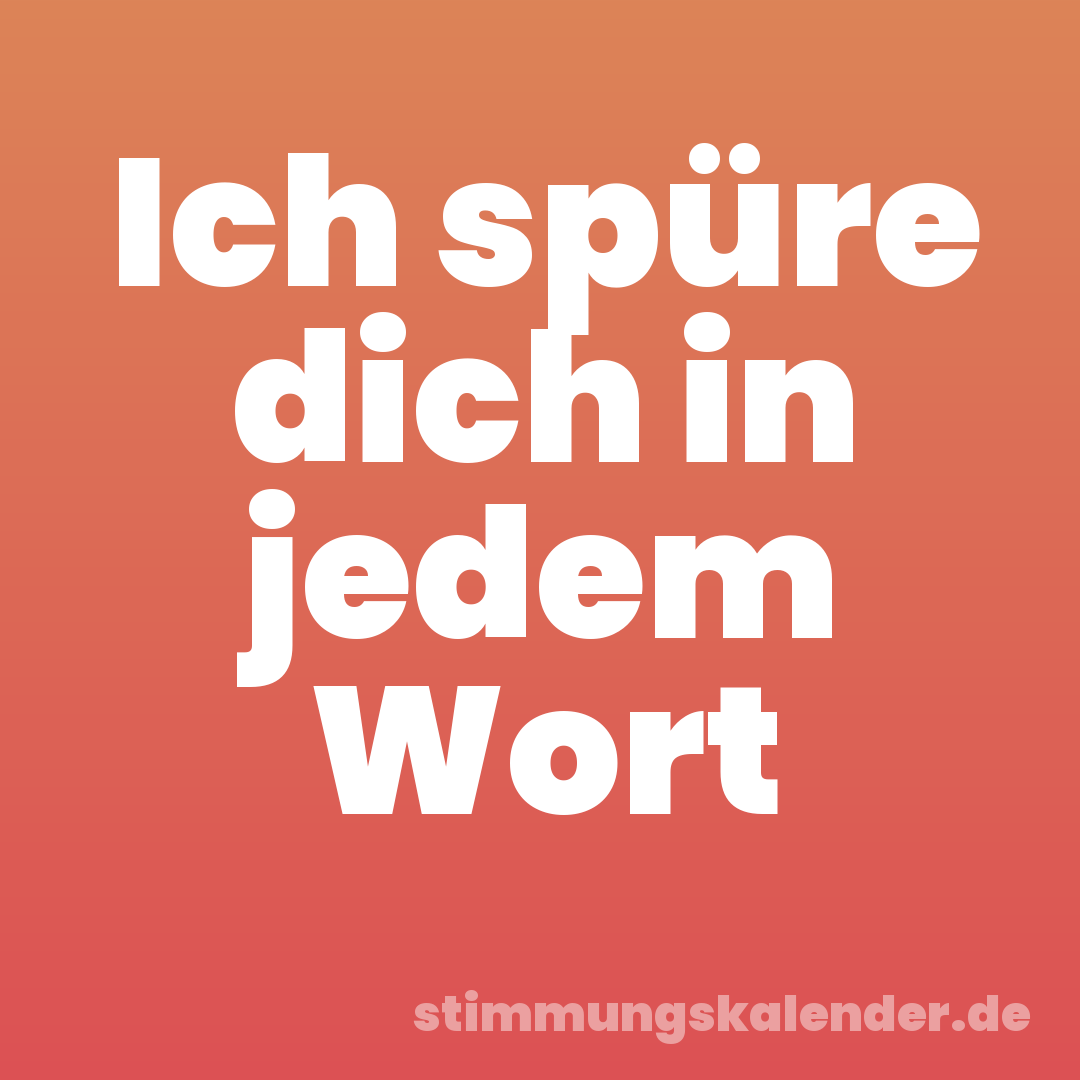 Ich spüre dich in jedem Wort