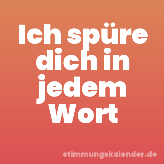 Ich spüre dich in jedem Wort