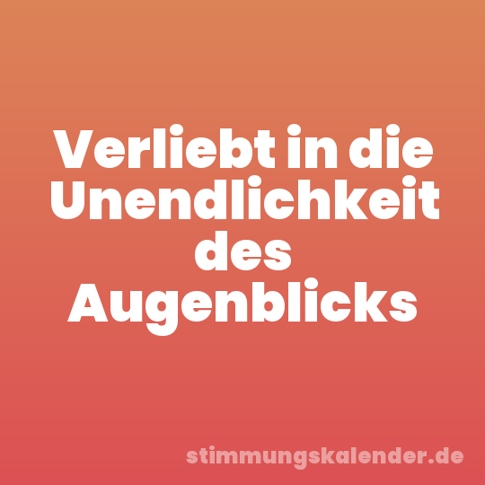 Verliebt in die Unendlichkeit des Augenblicks