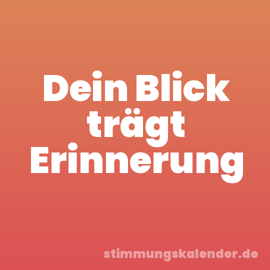 Dein Blick trägt Erinnerung