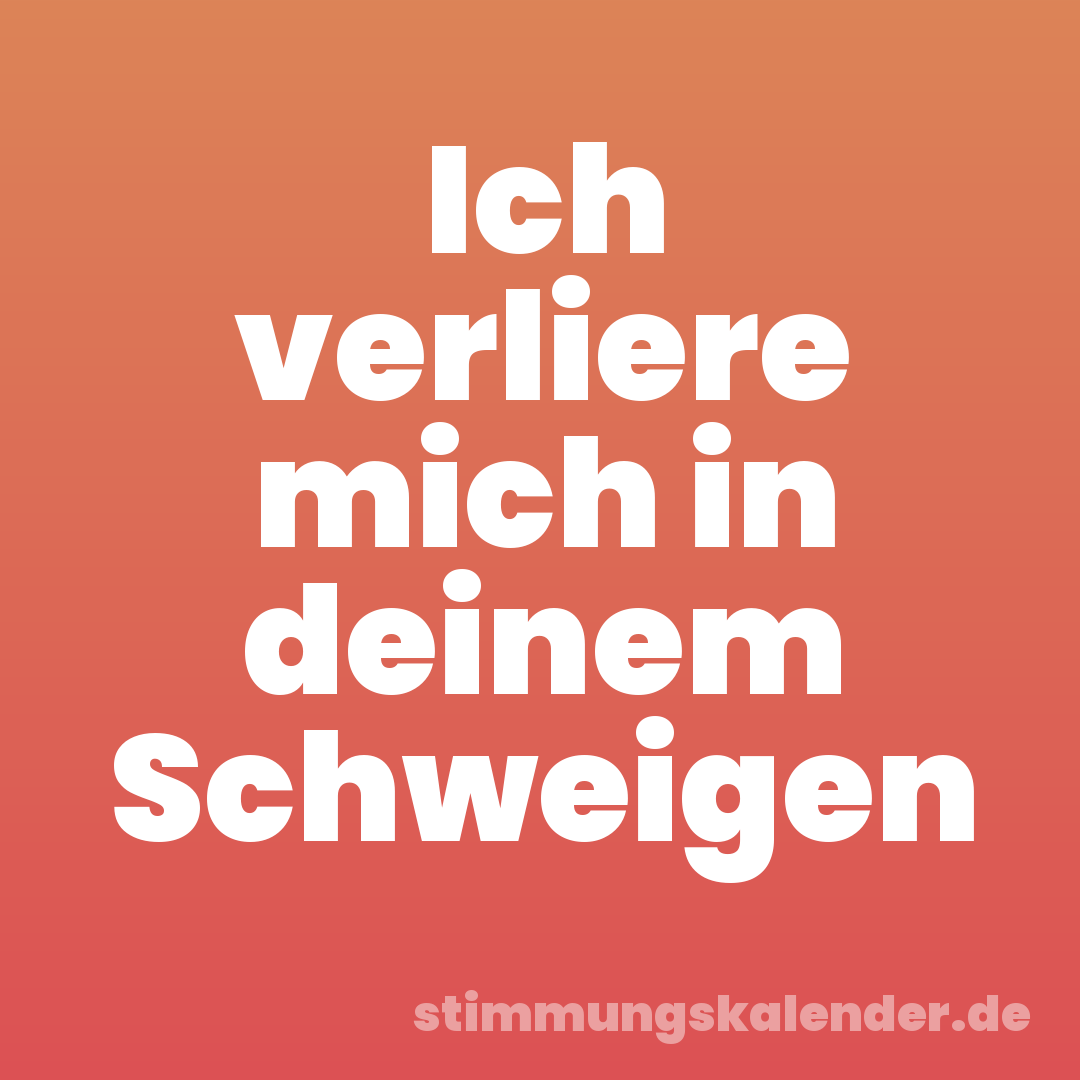 Ich verliere mich in deinem Schweigen