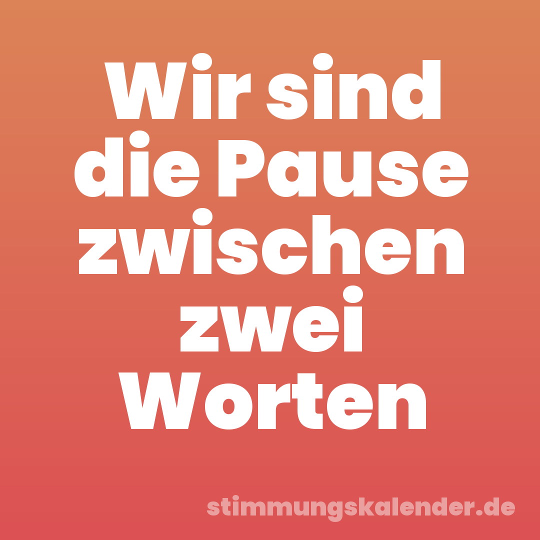 Wir sind die Pause zwischen zwei Worten