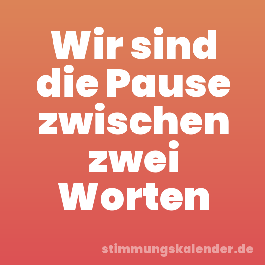 Wir sind die Pause zwischen zwei Worten