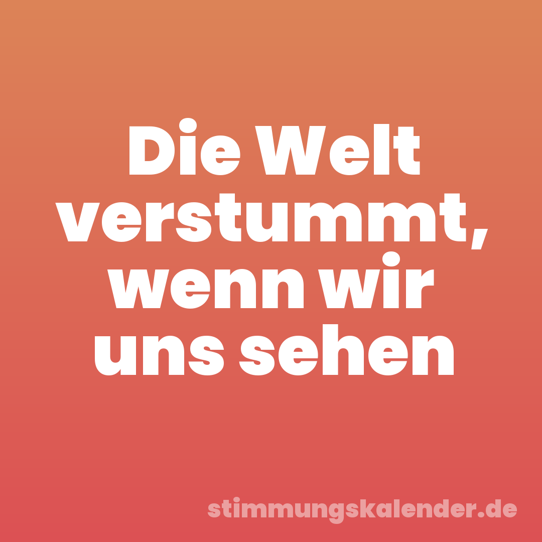 Die Welt verstummt, wenn wir uns sehen