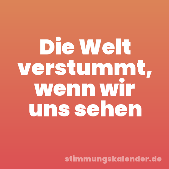 Die Welt verstummt, wenn wir uns sehen