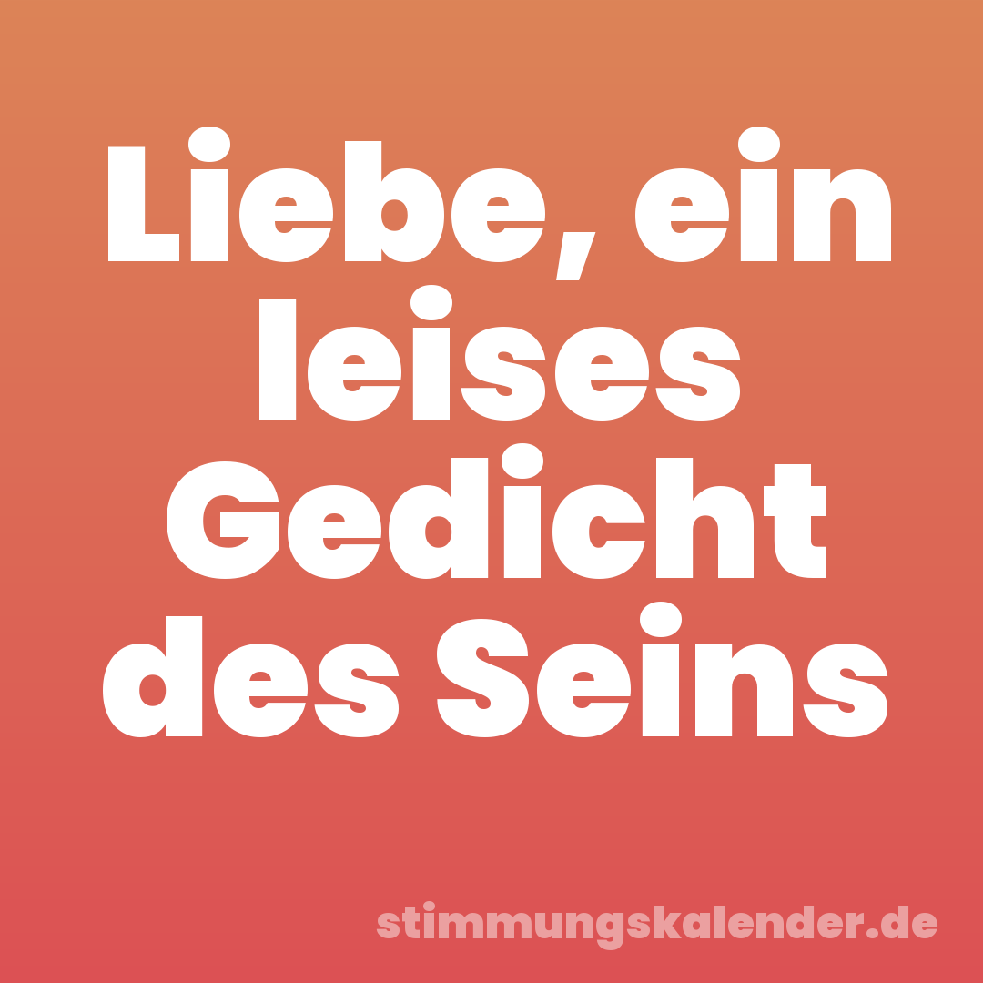 Liebe, ein leises Gedicht des Seins