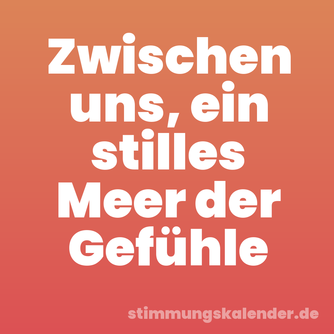 Zwischen uns, ein stilles Meer der Gefühle