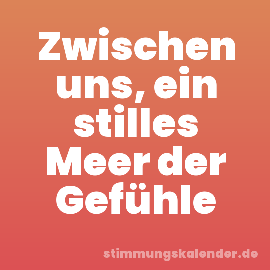 Zwischen uns, ein stilles Meer der Gefühle