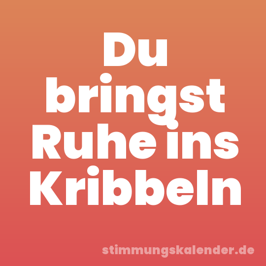 Du bringst Ruhe ins Kribbeln