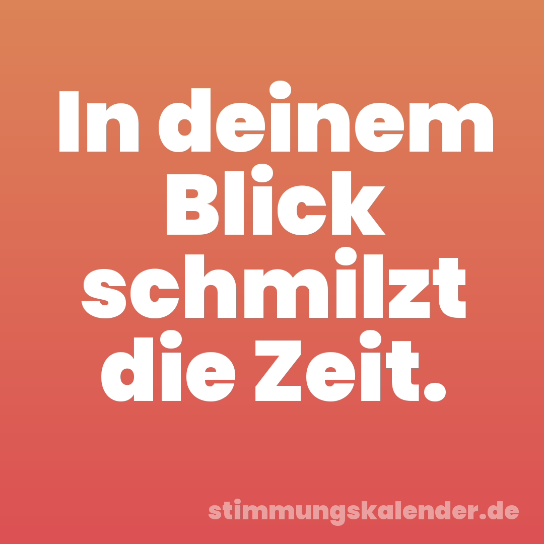 In deinem Blick schmilzt die Zeit.