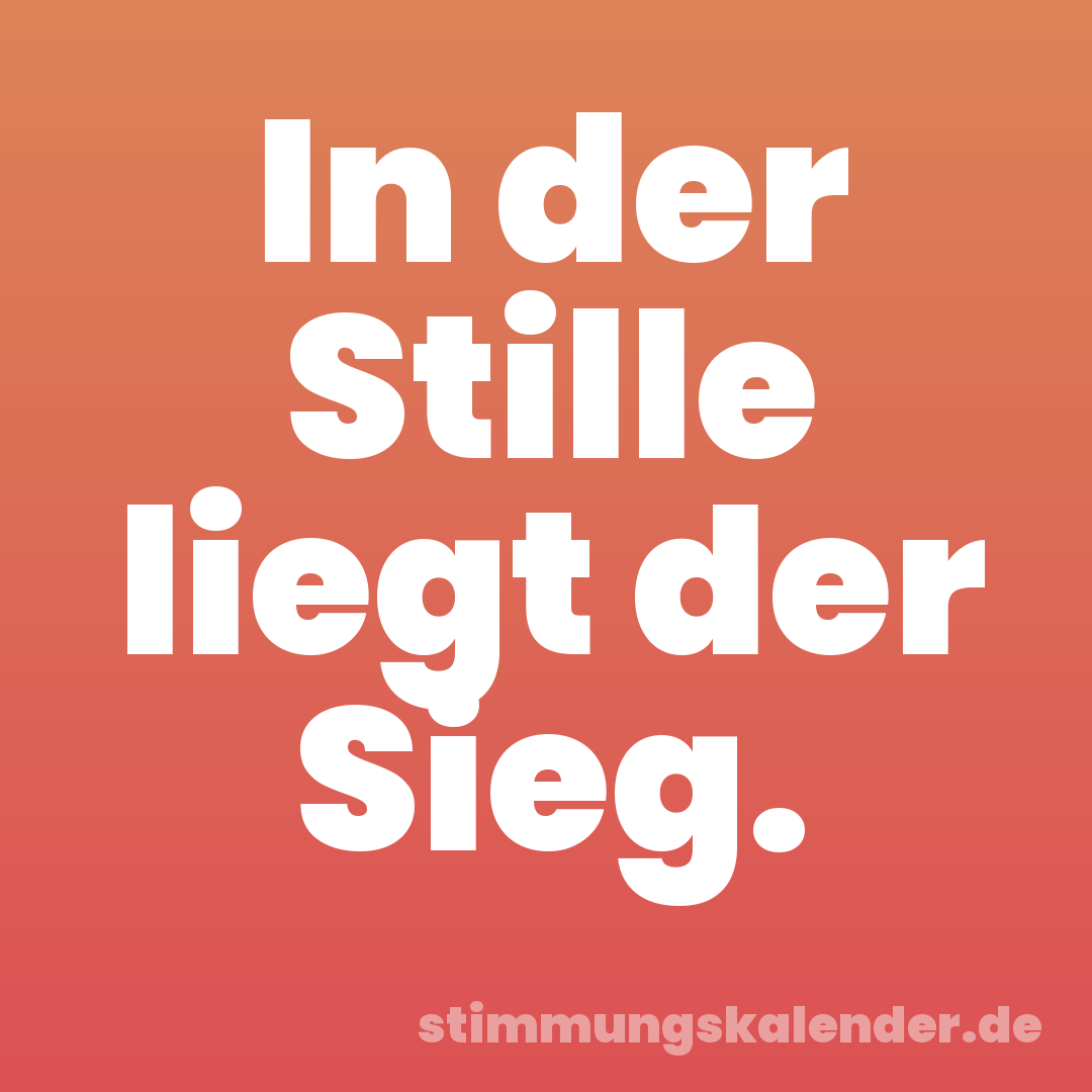 In der Stille liegt der Sieg.