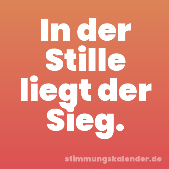 In der Stille liegt der Sieg.