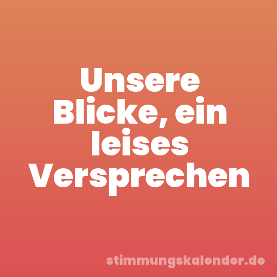 Unsere Blicke, ein leises Versprechen