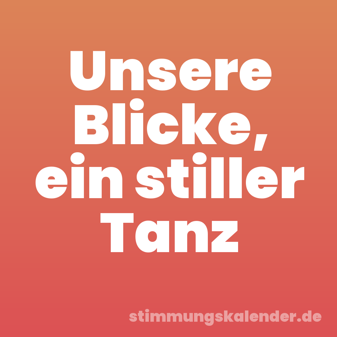 Unsere Blicke, ein stiller Tanz