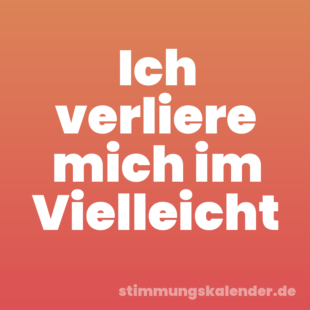 Ich verliere mich im Vielleicht