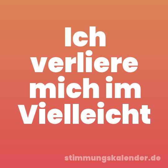 Ich verliere mich im Vielleicht