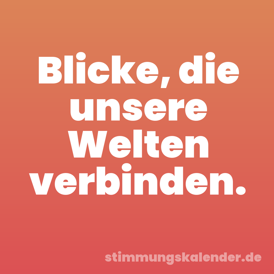 Blicke, die unsere Welten verbinden.