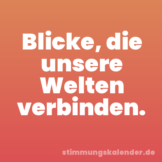 Blicke, die unsere Welten verbinden.