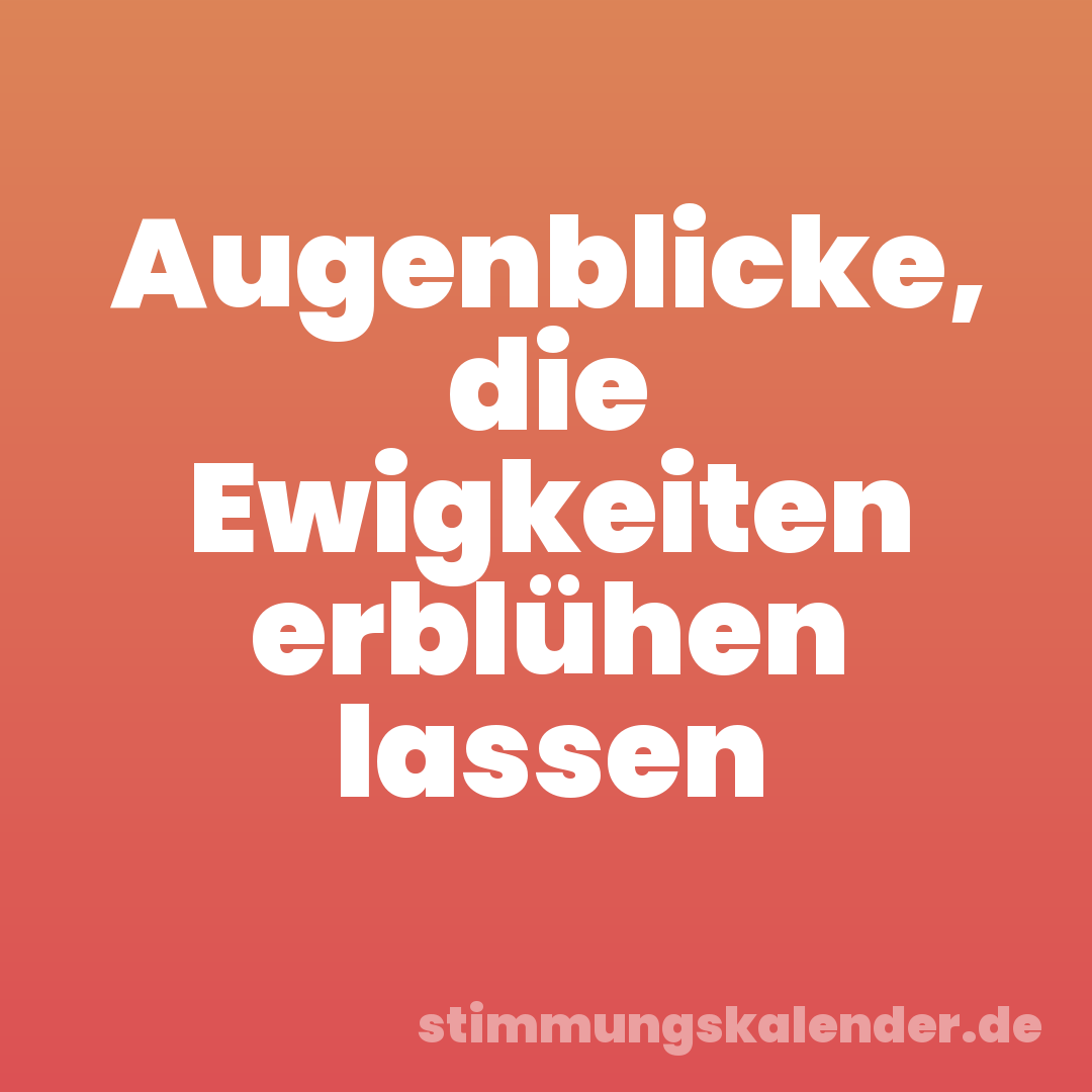 Augenblicke, die Ewigkeiten erblühen lassen