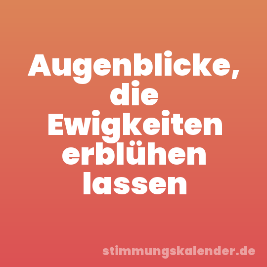 Augenblicke, die Ewigkeiten erblühen lassen