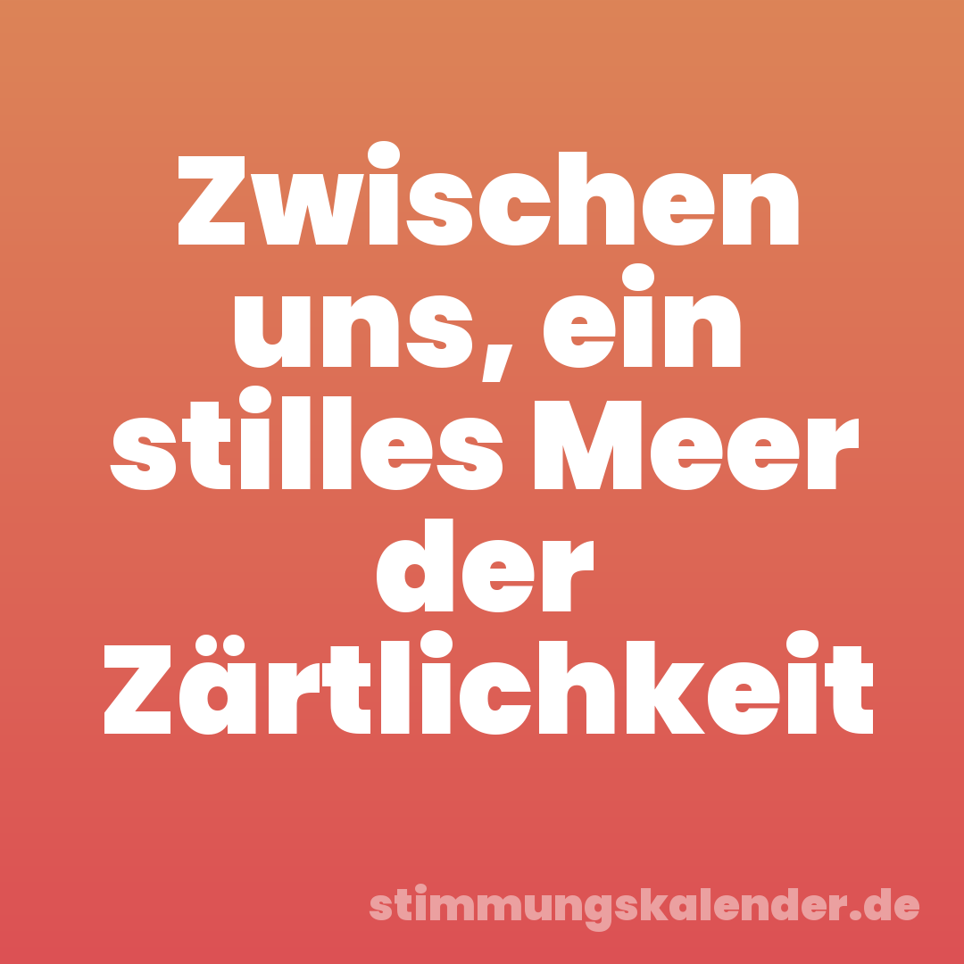 Zwischen uns, ein stilles Meer der Zärtlichkeit