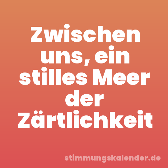 Zwischen uns, ein stilles Meer der Zärtlichkeit