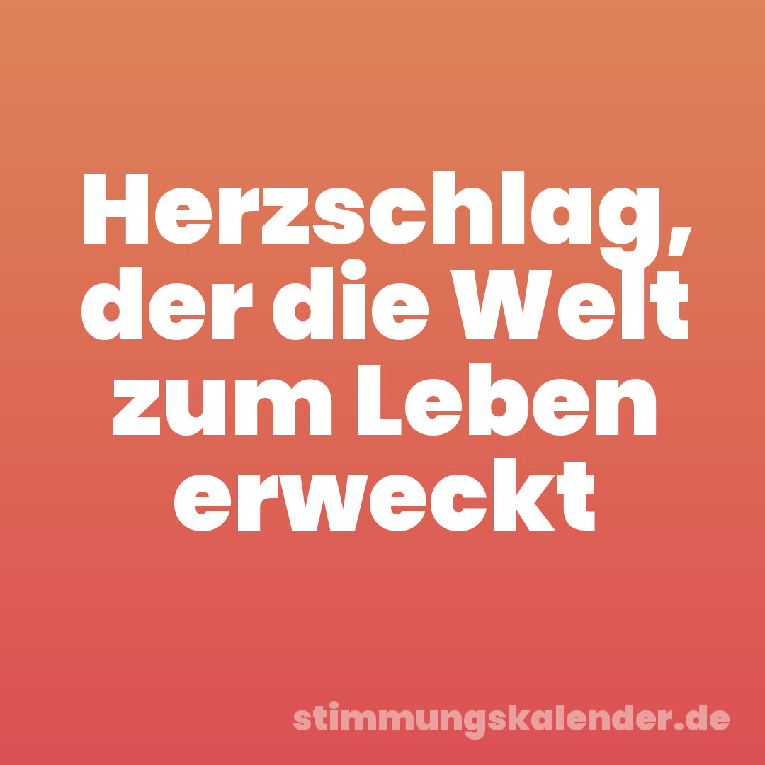 Herzschlag, der die Welt zum Leben erweckt