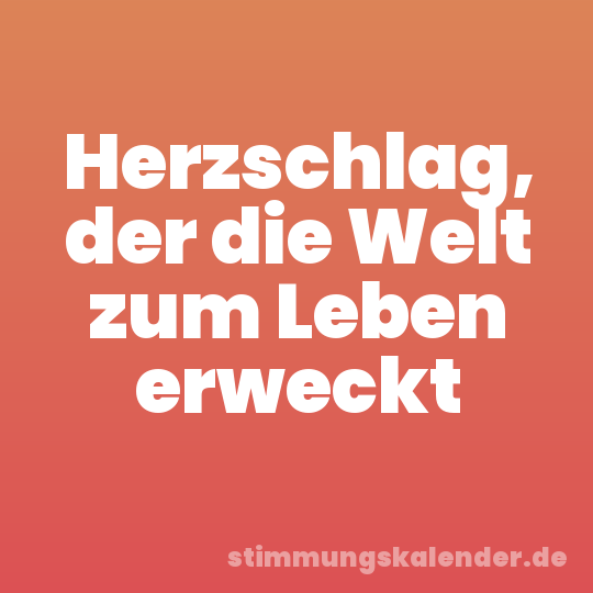 Herzschlag, der die Welt zum Leben erweckt