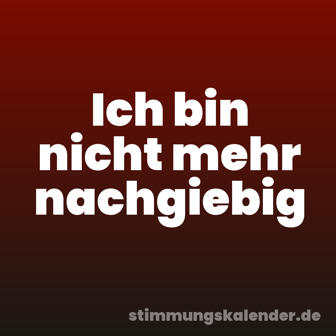 Ich bin nicht mehr nachgiebig